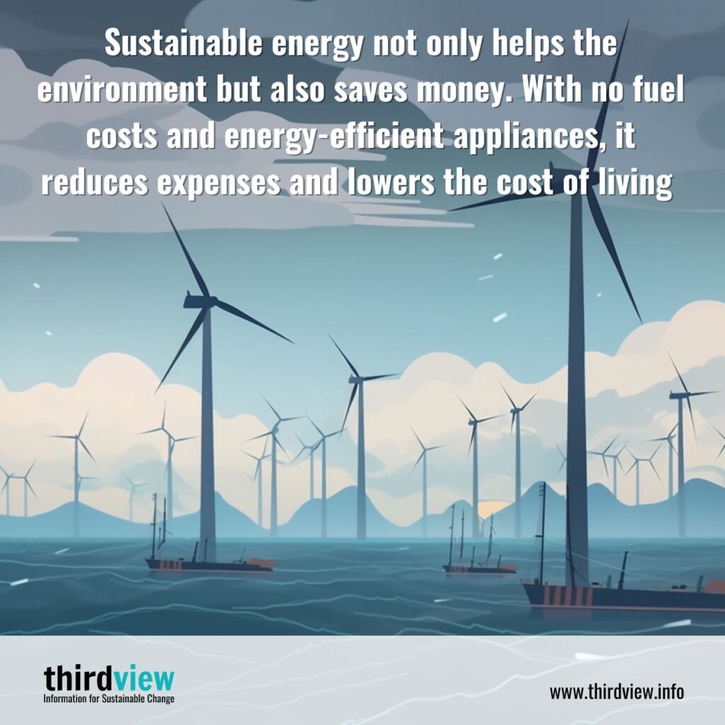 Sustainable energy not only helps the environment but also saves money. With no fuel costs and energy-efficient appliances, it reduces expenses and lowers the cost of living